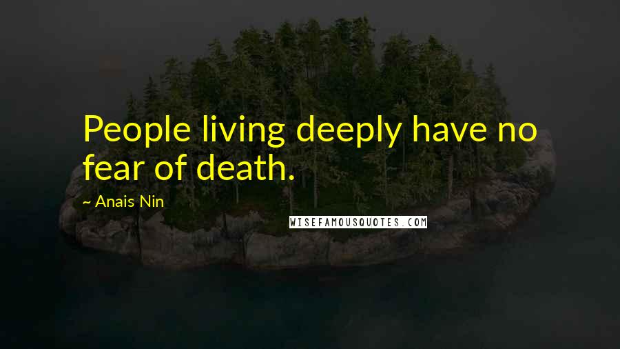 Anais Nin Quotes: People living deeply have no fear of death.