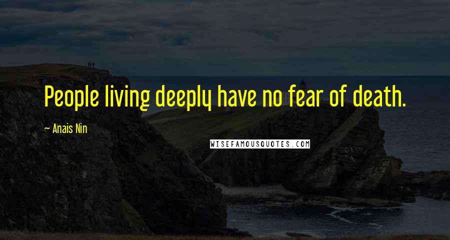 Anais Nin Quotes: People living deeply have no fear of death.