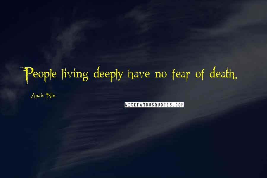 Anais Nin Quotes: People living deeply have no fear of death.