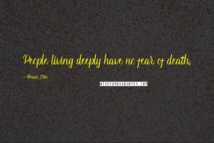 Anais Nin Quotes: People living deeply have no fear of death.