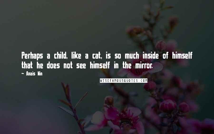 Anais Nin Quotes: Perhaps a child, like a cat, is so much inside of himself that he does not see himself in the mirror.