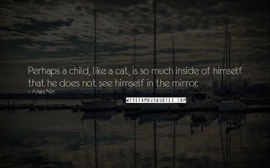 Anais Nin Quotes: Perhaps a child, like a cat, is so much inside of himself that he does not see himself in the mirror.