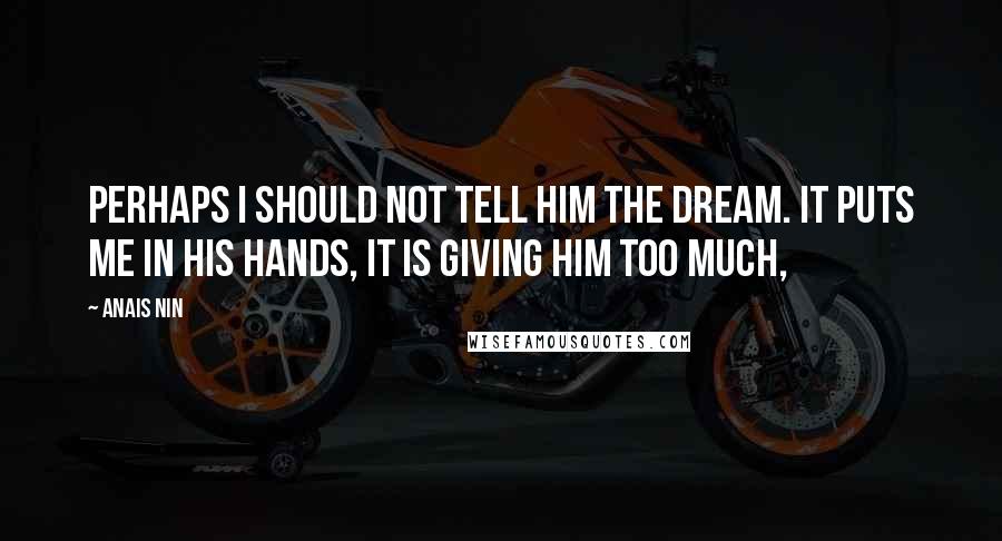 Anais Nin Quotes: Perhaps I should not tell him the dream. It puts me in his hands, it is giving him too much,