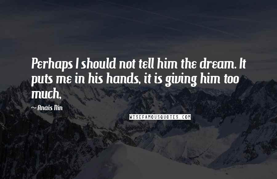 Anais Nin Quotes: Perhaps I should not tell him the dream. It puts me in his hands, it is giving him too much,