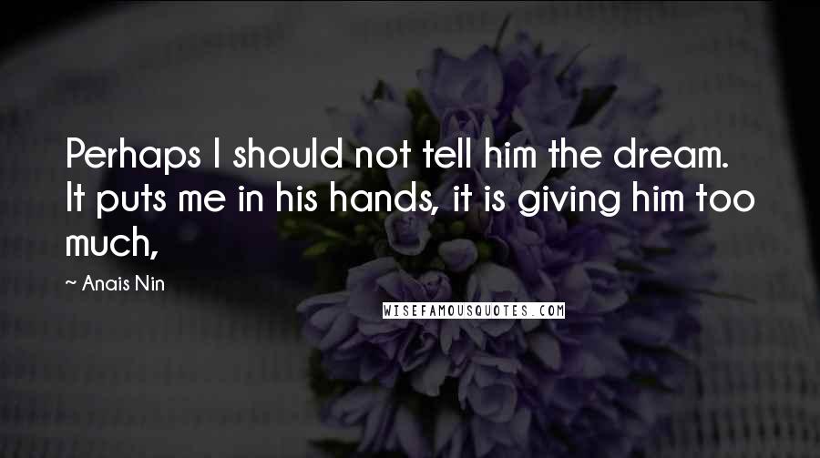Anais Nin Quotes: Perhaps I should not tell him the dream. It puts me in his hands, it is giving him too much,