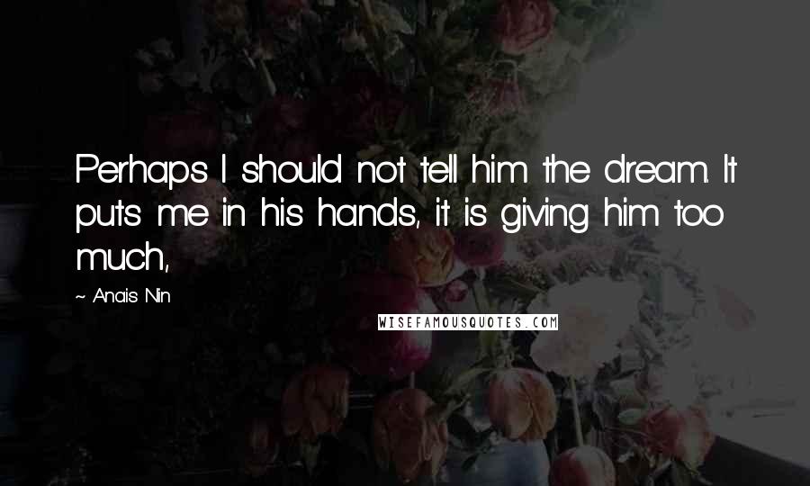 Anais Nin Quotes: Perhaps I should not tell him the dream. It puts me in his hands, it is giving him too much,