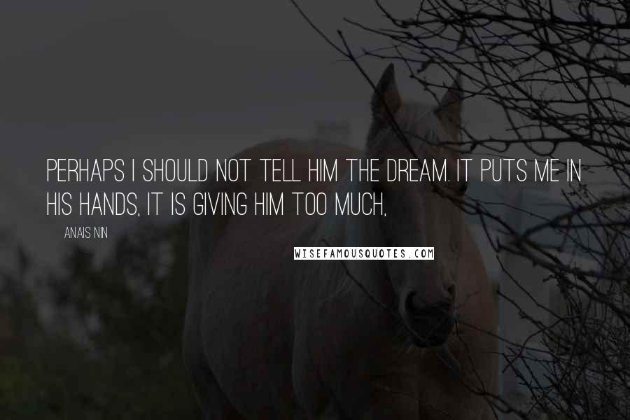 Anais Nin Quotes: Perhaps I should not tell him the dream. It puts me in his hands, it is giving him too much,