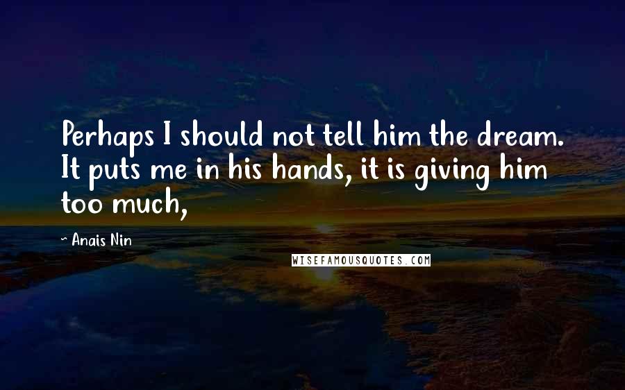Anais Nin Quotes: Perhaps I should not tell him the dream. It puts me in his hands, it is giving him too much,