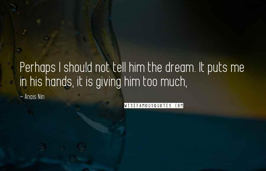 Anais Nin Quotes: Perhaps I should not tell him the dream. It puts me in his hands, it is giving him too much,