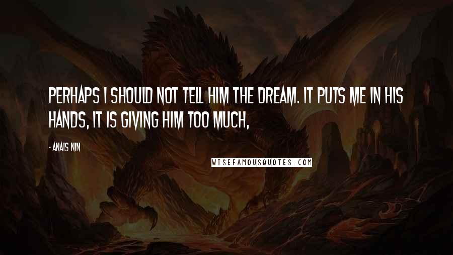 Anais Nin Quotes: Perhaps I should not tell him the dream. It puts me in his hands, it is giving him too much,