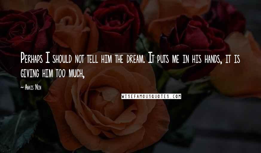 Anais Nin Quotes: Perhaps I should not tell him the dream. It puts me in his hands, it is giving him too much,