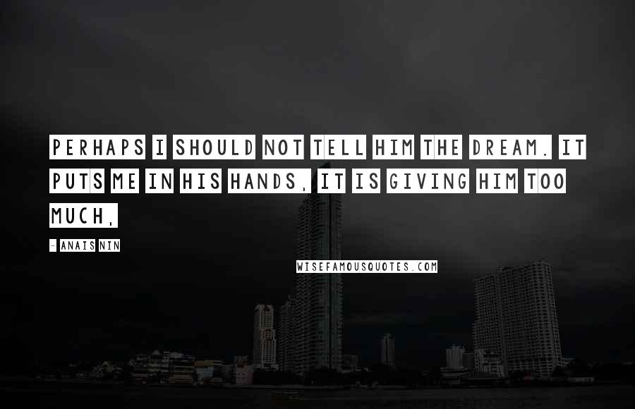 Anais Nin Quotes: Perhaps I should not tell him the dream. It puts me in his hands, it is giving him too much,