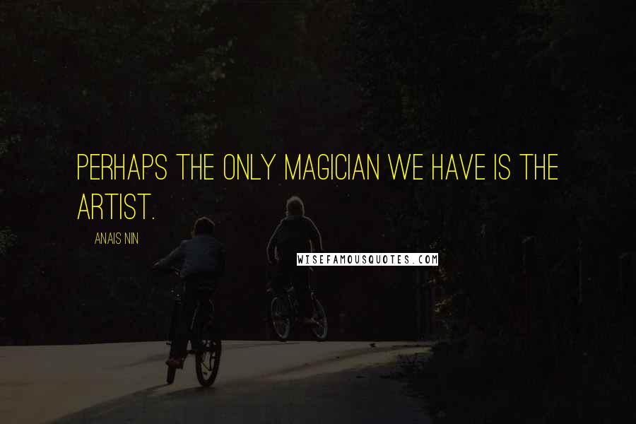 Anais Nin Quotes: Perhaps the only magician we have is the artist.
