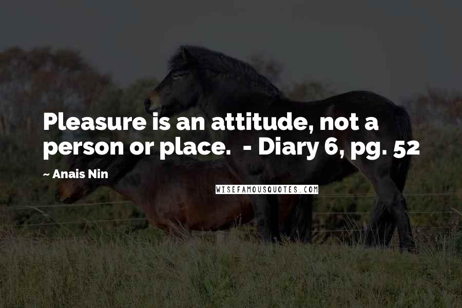 Anais Nin Quotes: Pleasure is an attitude, not a person or place. - Diary 6, pg. 52