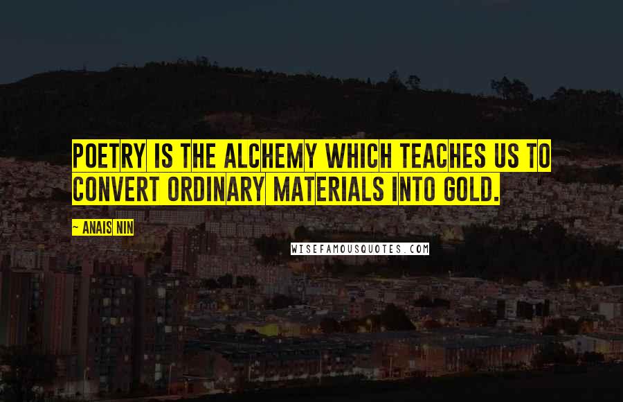 Anais Nin Quotes: Poetry is the alchemy which teaches us to convert ordinary materials into gold.