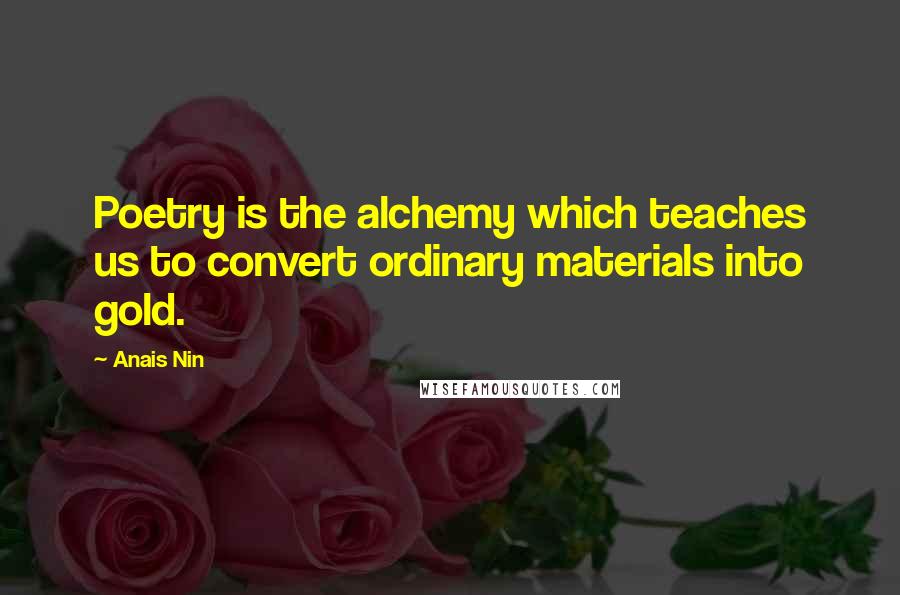 Anais Nin Quotes: Poetry is the alchemy which teaches us to convert ordinary materials into gold.