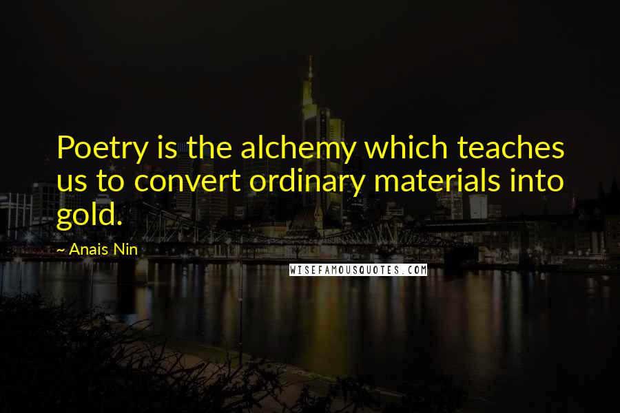 Anais Nin Quotes: Poetry is the alchemy which teaches us to convert ordinary materials into gold.