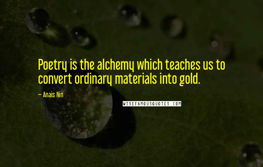 Anais Nin Quotes: Poetry is the alchemy which teaches us to convert ordinary materials into gold.