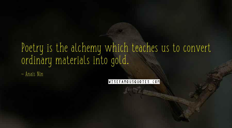 Anais Nin Quotes: Poetry is the alchemy which teaches us to convert ordinary materials into gold.