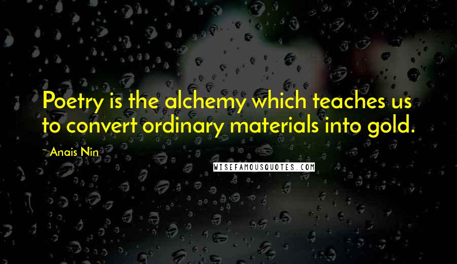 Anais Nin Quotes: Poetry is the alchemy which teaches us to convert ordinary materials into gold.