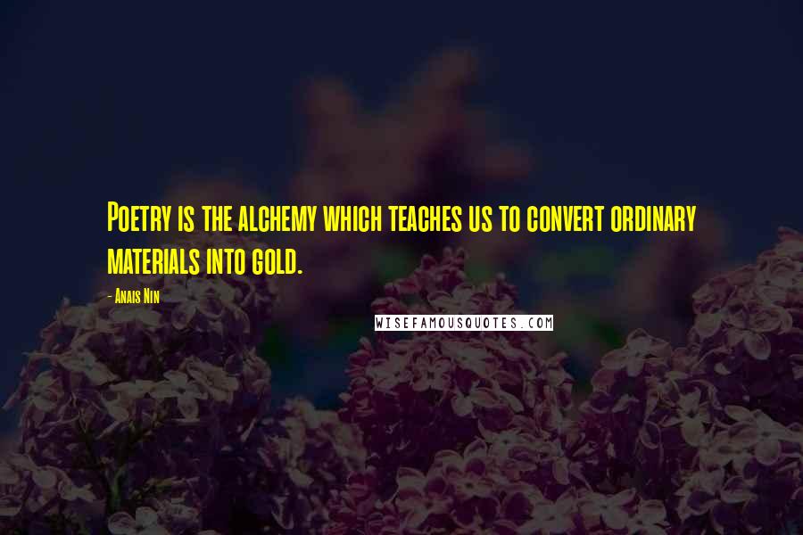 Anais Nin Quotes: Poetry is the alchemy which teaches us to convert ordinary materials into gold.