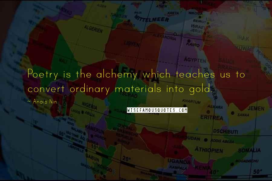 Anais Nin Quotes: Poetry is the alchemy which teaches us to convert ordinary materials into gold.