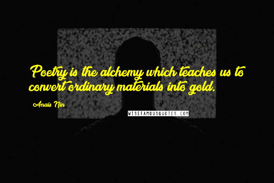 Anais Nin Quotes: Poetry is the alchemy which teaches us to convert ordinary materials into gold.