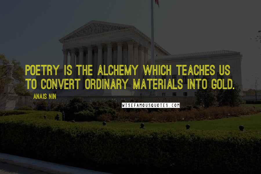 Anais Nin Quotes: Poetry is the alchemy which teaches us to convert ordinary materials into gold.