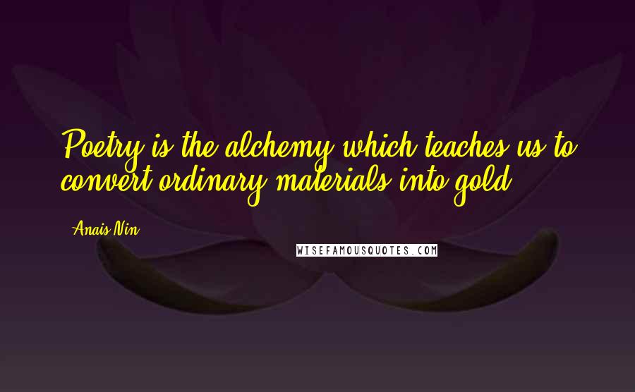 Anais Nin Quotes: Poetry is the alchemy which teaches us to convert ordinary materials into gold.