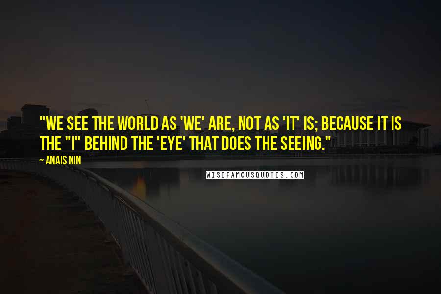 Anais Nin Quotes: "We see the world as 'we' are, not as 'it' is; because it is the "I" behind the 'eye' that does the seeing."