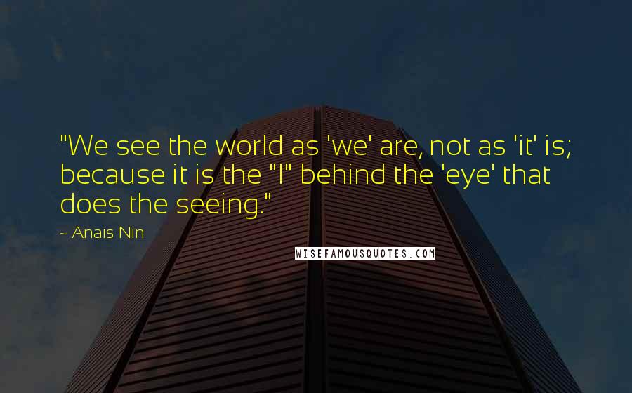 Anais Nin Quotes: "We see the world as 'we' are, not as 'it' is; because it is the "I" behind the 'eye' that does the seeing."