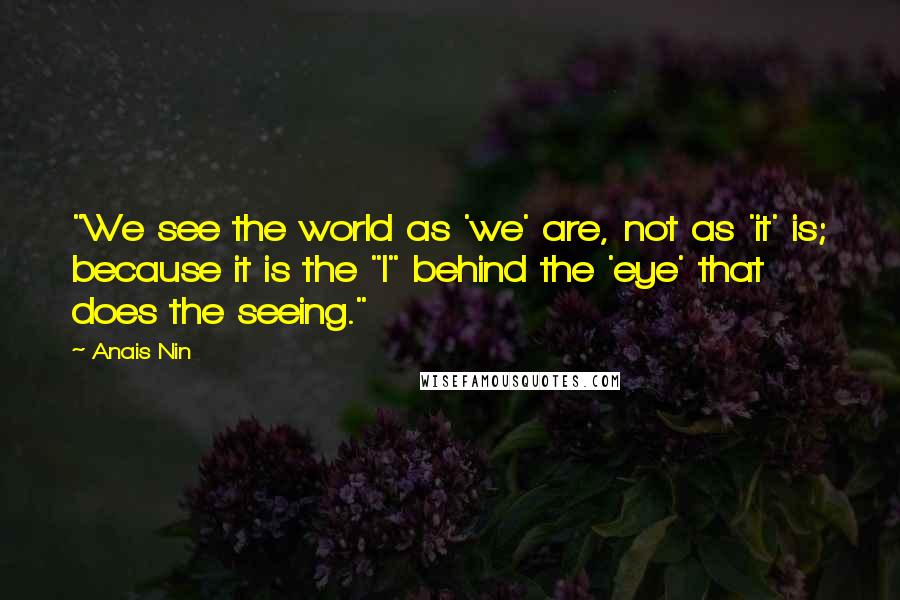 Anais Nin Quotes: "We see the world as 'we' are, not as 'it' is; because it is the "I" behind the 'eye' that does the seeing."