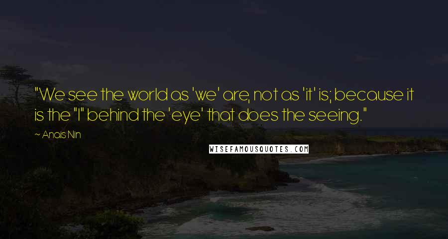 Anais Nin Quotes: "We see the world as 'we' are, not as 'it' is; because it is the "I" behind the 'eye' that does the seeing."