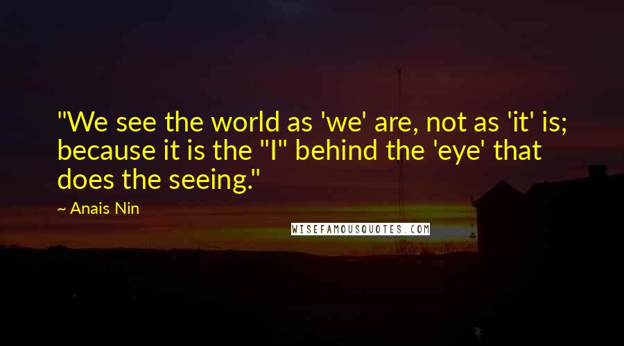 Anais Nin Quotes: "We see the world as 'we' are, not as 'it' is; because it is the "I" behind the 'eye' that does the seeing."