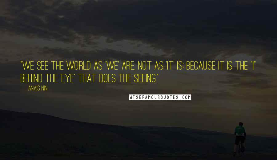 Anais Nin Quotes: "We see the world as 'we' are, not as 'it' is; because it is the "I" behind the 'eye' that does the seeing."