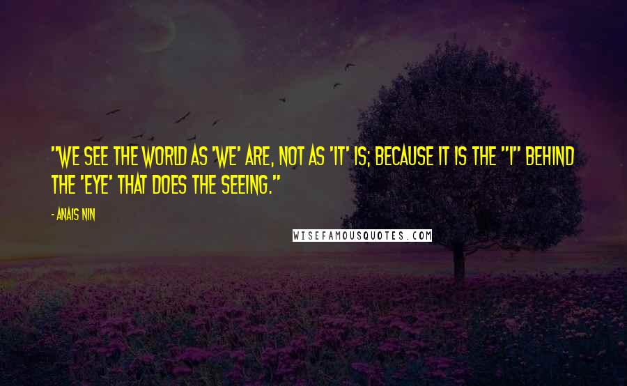 Anais Nin Quotes: "We see the world as 'we' are, not as 'it' is; because it is the "I" behind the 'eye' that does the seeing."