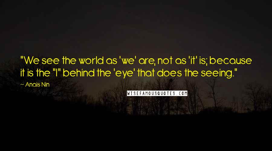 Anais Nin Quotes: "We see the world as 'we' are, not as 'it' is; because it is the "I" behind the 'eye' that does the seeing."