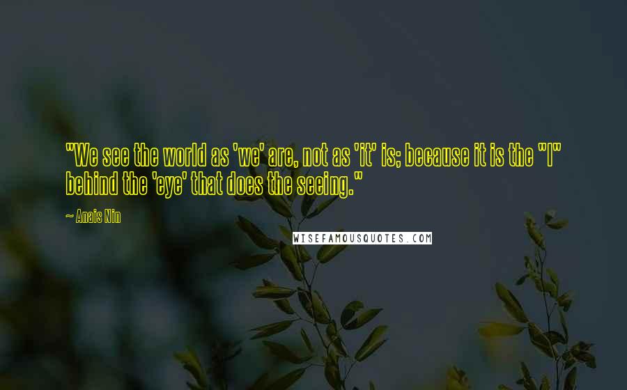 Anais Nin Quotes: "We see the world as 'we' are, not as 'it' is; because it is the "I" behind the 'eye' that does the seeing."