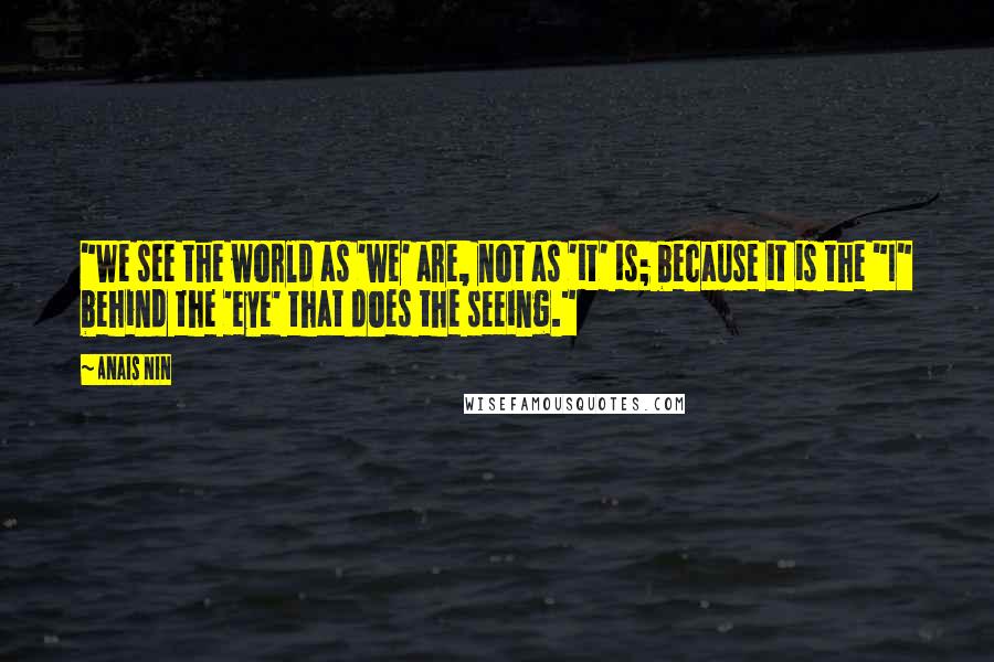 Anais Nin Quotes: "We see the world as 'we' are, not as 'it' is; because it is the "I" behind the 'eye' that does the seeing."