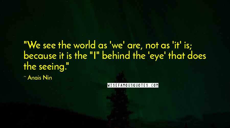 Anais Nin Quotes: "We see the world as 'we' are, not as 'it' is; because it is the "I" behind the 'eye' that does the seeing."
