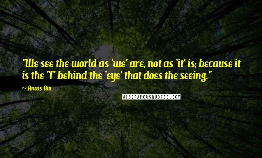 Anais Nin Quotes: "We see the world as 'we' are, not as 'it' is; because it is the "I" behind the 'eye' that does the seeing."