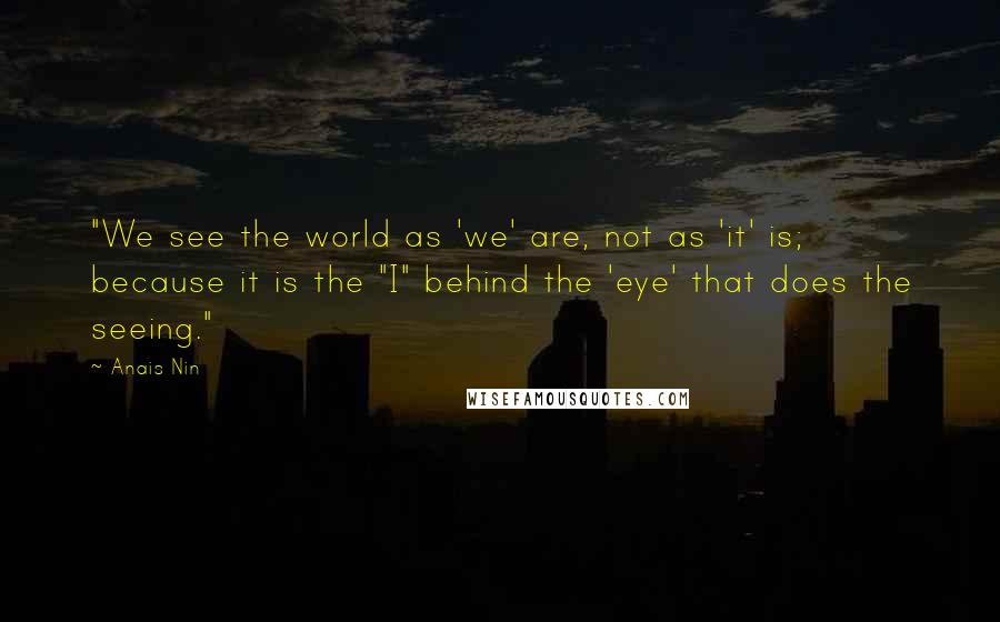 Anais Nin Quotes: "We see the world as 'we' are, not as 'it' is; because it is the "I" behind the 'eye' that does the seeing."