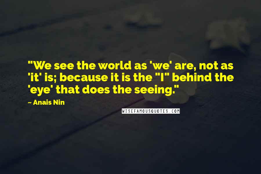 Anais Nin Quotes: "We see the world as 'we' are, not as 'it' is; because it is the "I" behind the 'eye' that does the seeing."