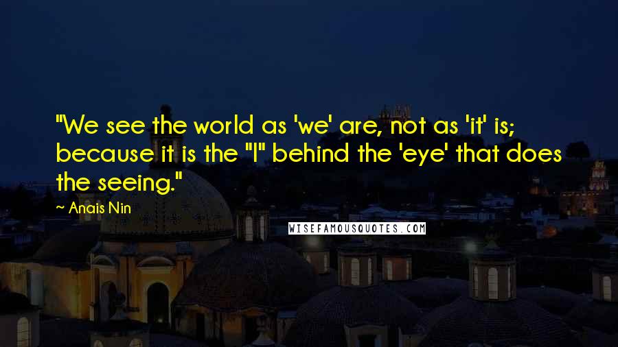 Anais Nin Quotes: "We see the world as 'we' are, not as 'it' is; because it is the "I" behind the 'eye' that does the seeing."