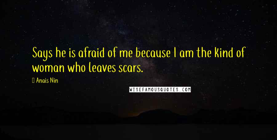 Anais Nin Quotes: Says he is afraid of me because I am the kind of woman who leaves scars.