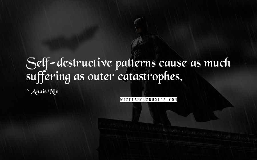 Anais Nin Quotes: Self-destructive patterns cause as much suffering as outer catastrophes.