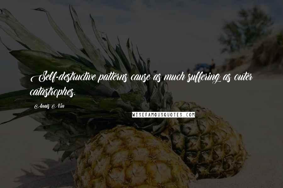 Anais Nin Quotes: Self-destructive patterns cause as much suffering as outer catastrophes.