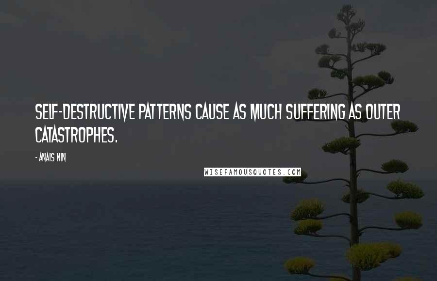 Anais Nin Quotes: Self-destructive patterns cause as much suffering as outer catastrophes.