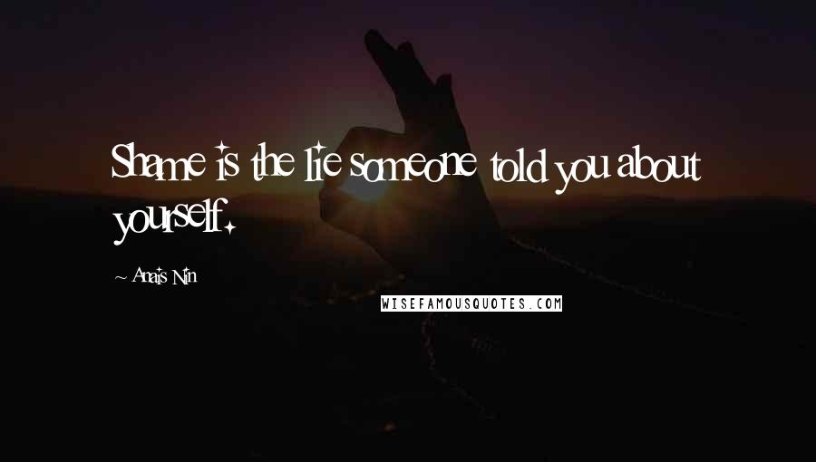 Anais Nin Quotes: Shame is the lie someone told you about yourself.