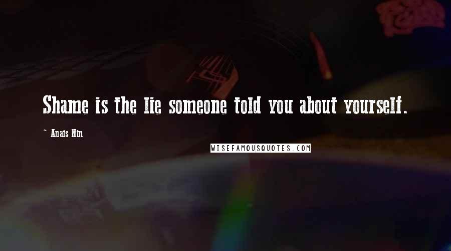 Anais Nin Quotes: Shame is the lie someone told you about yourself.